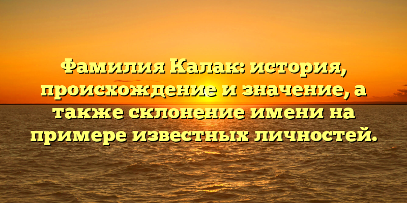 Фамилия Калак: история, происхождение и значение, а также склонение имени на примере известных личностей.