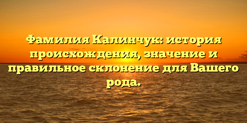 Фамилия Калинчук: история происхождения, значение и правильное склонение для Вашего рода.