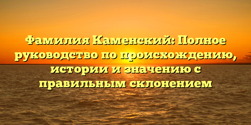 Фамилия Каменский: Полное руководство по происхождению, истории и значению с правильным склонением