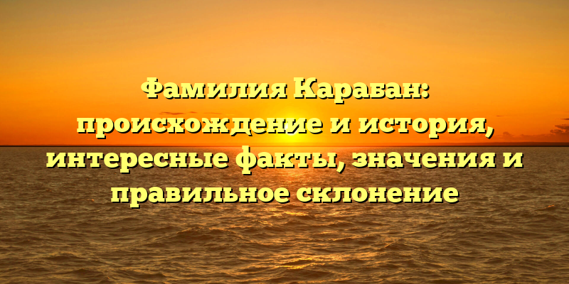 Фамилия Карабан: происхождение и история, интересные факты, значения и правильное склонение