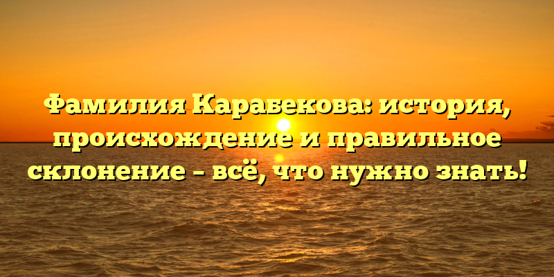 Фамилия Карабекова: история, происхождение и правильное склонение – всё, что нужно знать!