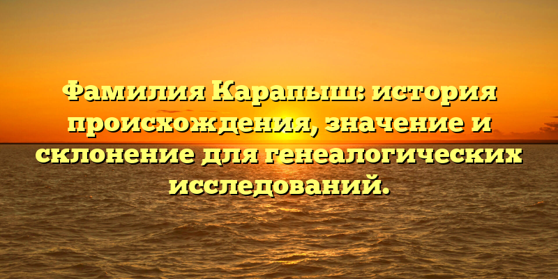 Фамилия Карапыш: история происхождения, значение и склонение для генеалогических исследований.