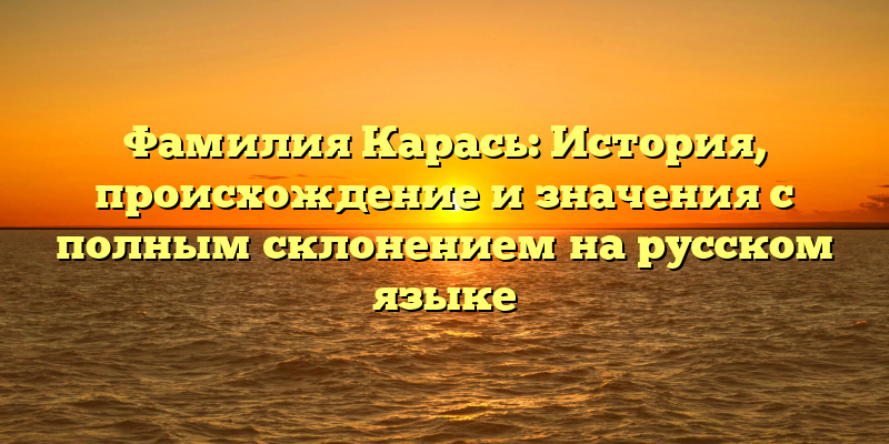 Фамилия Карась: История, происхождение и значения с полным склонением на русском языке