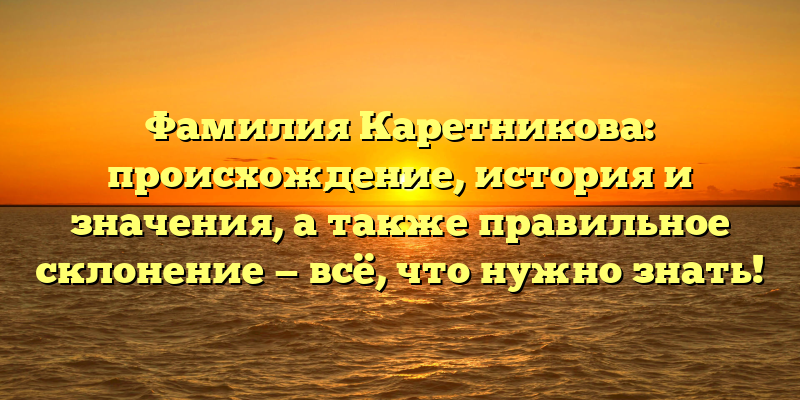 Фамилия Каретникова: происхождение, история и значения, а также правильное склонение — всё, что нужно знать!