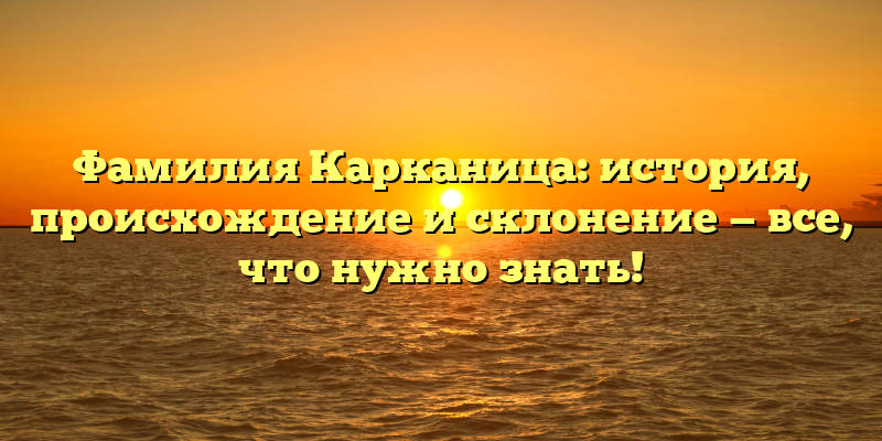 Фамилия Карканица: история, происхождение и склонение — все, что нужно знать!