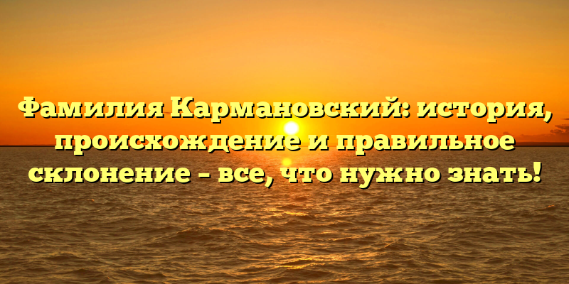 Фамилия Кармановский: история, происхождение и правильное склонение – все, что нужно знать!