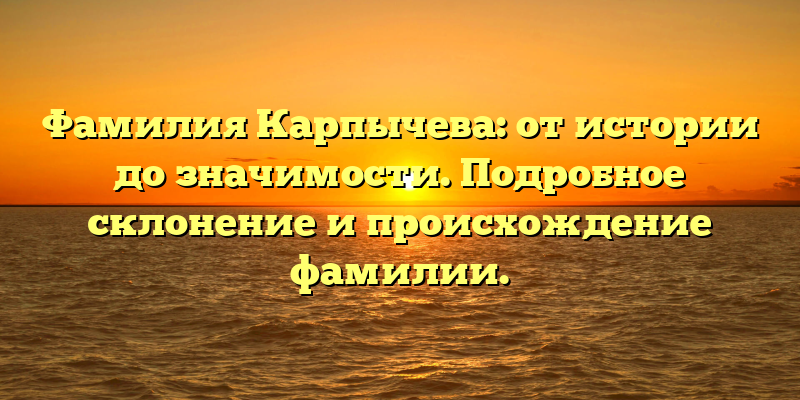 Фамилия Карпычева: от истории до значимости. Подробное склонение и происхождение фамилии.