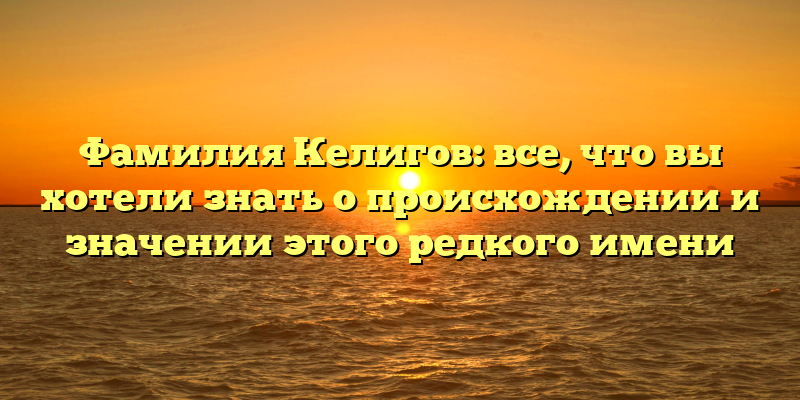 Фамилия Келигов: все, что вы хотели знать о происхождении и значении этого редкого имени