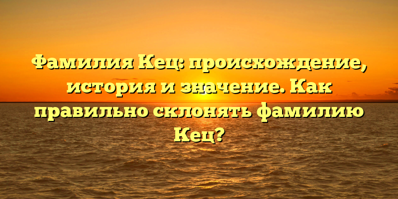 Фамилия Кец: происхождение, история и значение. Как правильно склонять фамилию Кец?