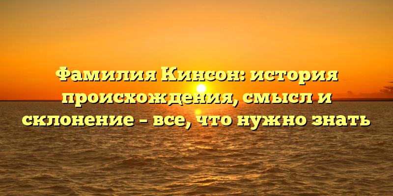 Фамилия Кинсон: история происхождения, смысл и склонение – все, что нужно знать