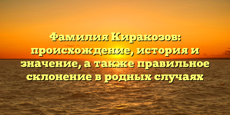 Фамилия Киракозов: происхождение, история и значение, а также правильное склонение в родных случаях