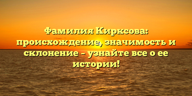 Фамилия Кирксова: происхождение, значимость и склонение – узнайте все о ее истории!