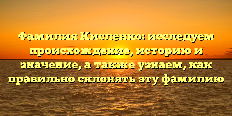 Фамилия Кисленко: исследуем происхождение, историю и значение, а также узнаем, как правильно склонять эту фамилию