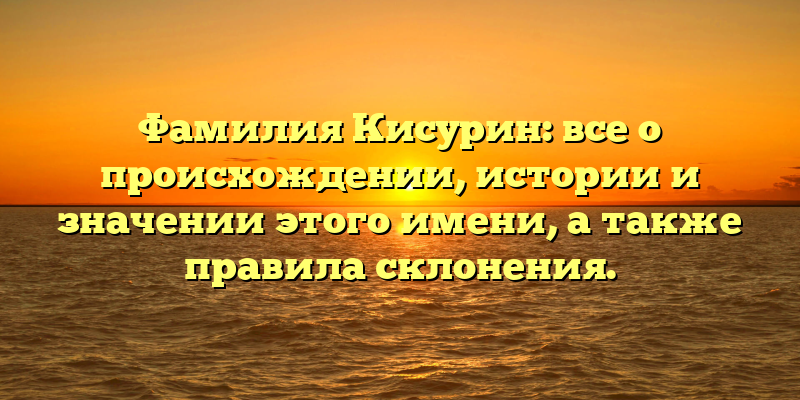 Фамилия Кисурин: все о происхождении, истории и значении этого имени, а также правила склонения.