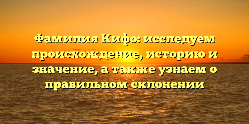 Фамилия Кифо: исследуем происхождение, историю и значение, а также узнаем о правильном склонении