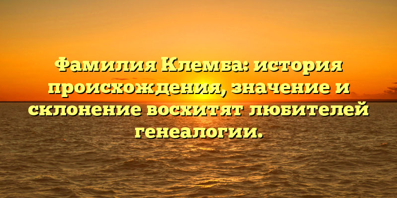 Фамилия Клемба: история происхождения, значение и склонение восхитят любителей генеалогии.