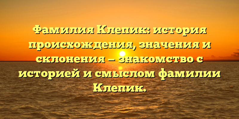 Фамилия Клепик: история происхождения, значения и склонения — знакомство с историей и смыслом фамилии Клепик.