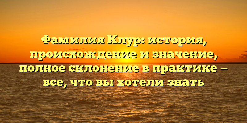 Фамилия Клур: история, происхождение и значение, полное склонение в практике — все, что вы хотели знать