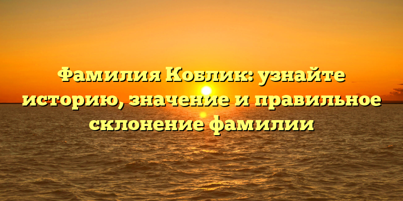 Фамилия Коблик: узнайте историю, значение и правильное склонение фамилии