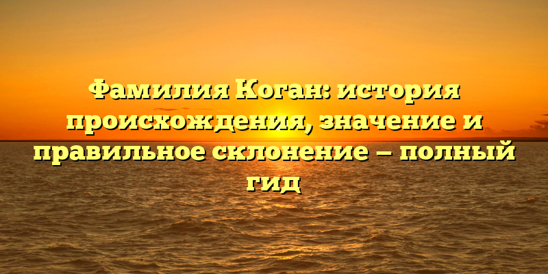 Фамилия Коган: история происхождения, значение и правильное склонение — полный гид