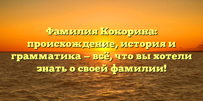 Фамилия Кокорина: происхождение, история и грамматика — всё, что вы хотели знать о своей фамилии!