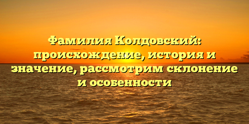 Фамилия Колдовский: происхождение, история и значение, рассмотрим склонение и особенности