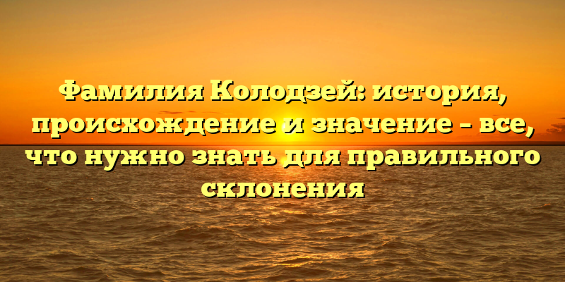 Фамилия Колодзей: история, происхождение и значение – все, что нужно знать для правильного склонения