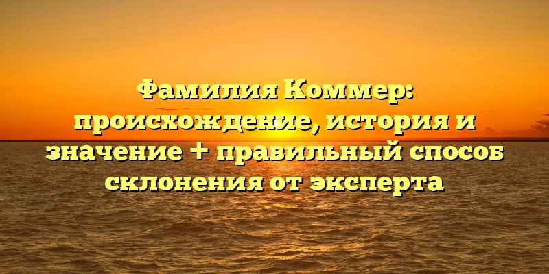 Фамилия Коммер: происхождение, история и значение + правильный способ склонения от эксперта