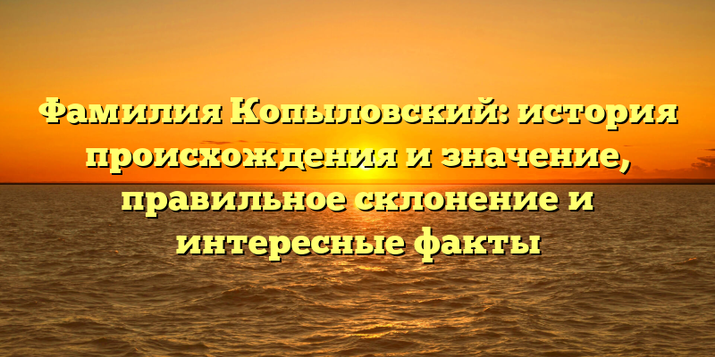 Фамилия Копыловский: история происхождения и значение, правильное склонение и интересные факты