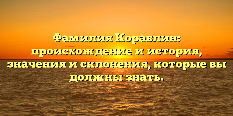 Фамилия Кораблин: происхождение и история, значения и склонения, которые вы должны знать.