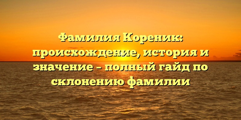 Фамилия Кореник: происхождение, история и значение – полный гайд по склонению фамилии