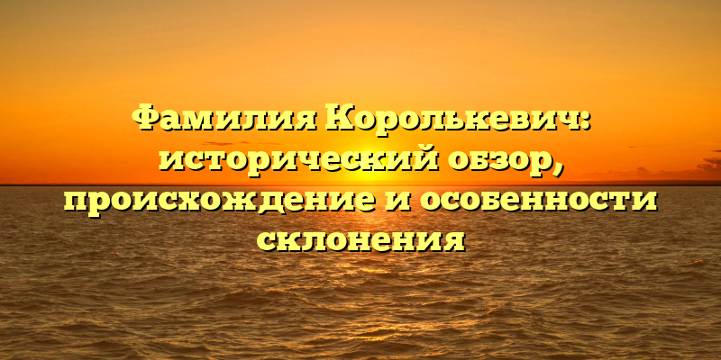 Фамилия Королькевич: исторический обзор, происхождение и особенности склонения