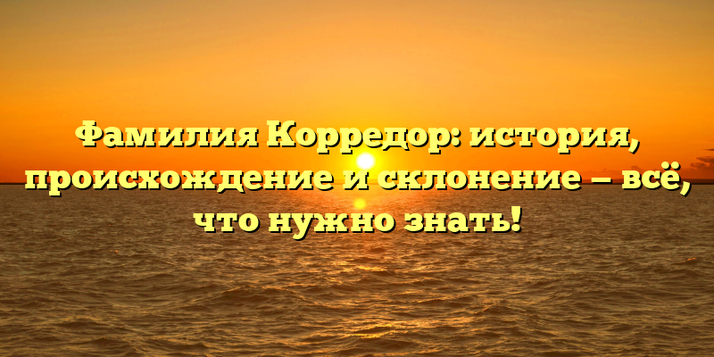 Фамилия Корредор: история, происхождение и склонение — всё, что нужно знать!