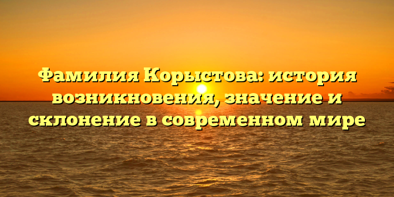 Фамилия Корыстова: история возникновения, значение и склонение в современном мире