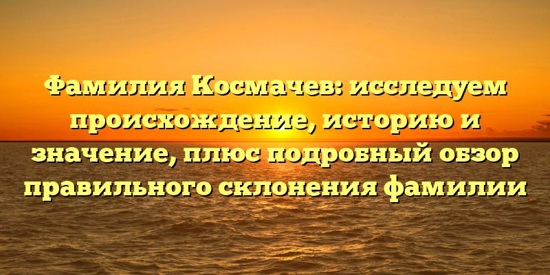 Фамилия Космачев: исследуем происхождение, историю и значение, плюс подробный обзор правильного склонения фамилии