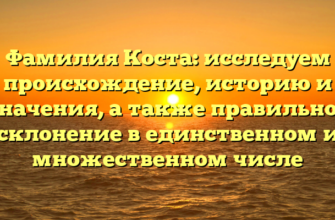 Фамилия Коста: исследуем происхождение, историю и значения, а также правильное склонение в единственном и множественном числе