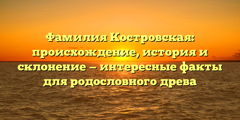 Фамилия Костровская: происхождение, история и склонение — интересные факты для родословного древа