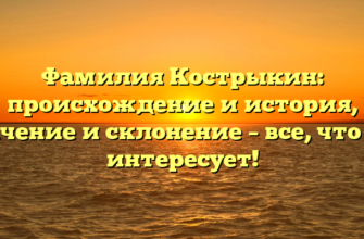 Фамилия Кострыкин: происхождение и история, значение и склонение – все, что вас интересует!