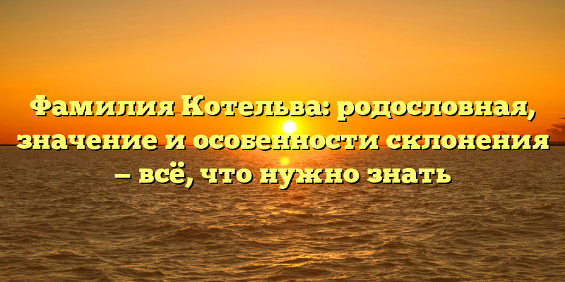 Фамилия Котельва: родословная, значение и особенности склонения — всё, что нужно знать