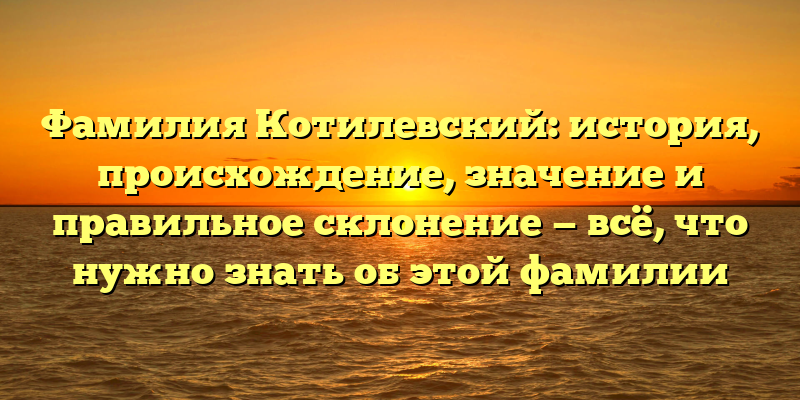 Фамилия Котилевский: история, происхождение, значение и правильное склонение — всё, что нужно знать об этой фамилии