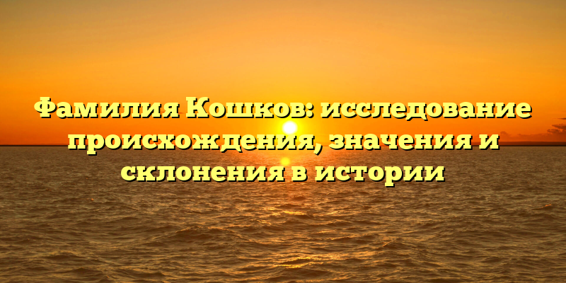 Фамилия Кошков: исследование происхождения, значения и склонения в истории