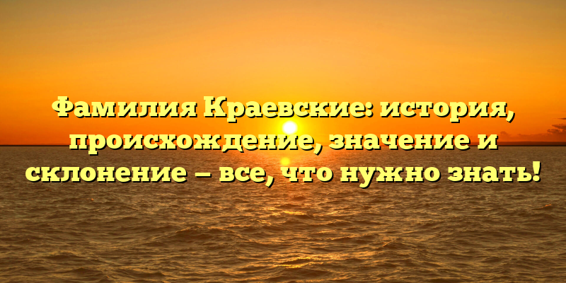 Фамилия Краевские: история, происхождение, значение и склонение — все, что нужно знать!