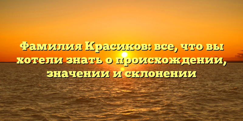 Фамилия Красиков: все, что вы хотели знать о происхождении, значении и склонении