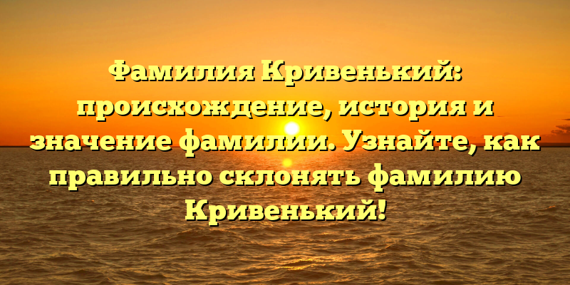 Фамилия Кривенький: происхождение, история и значение фамилии. Узнайте, как правильно склонять фамилию Кривенький!