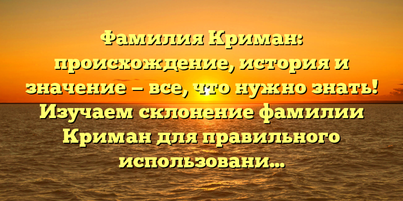 Фамилия Криман: происхождение, история и значение — все, что нужно знать! Изучаем склонение фамилии Криман для правильного использования