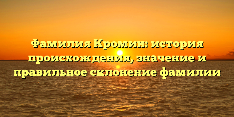 Фамилия Кромин: история происхождения, значение и правильное склонение фамилии