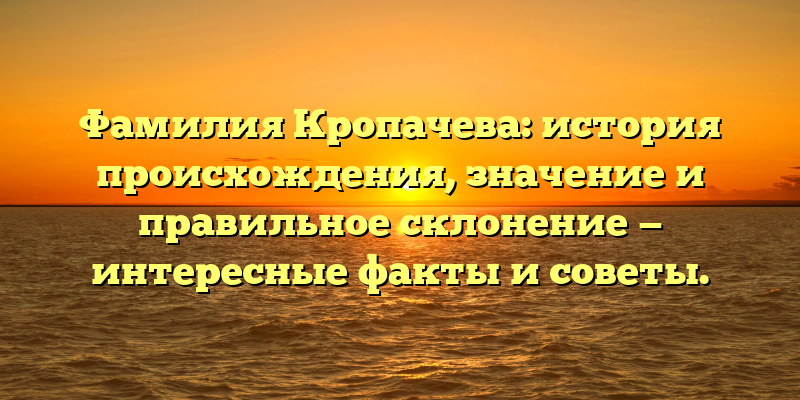 Фамилия Кропачева: история происхождения, значение и правильное склонение — интересные факты и советы.