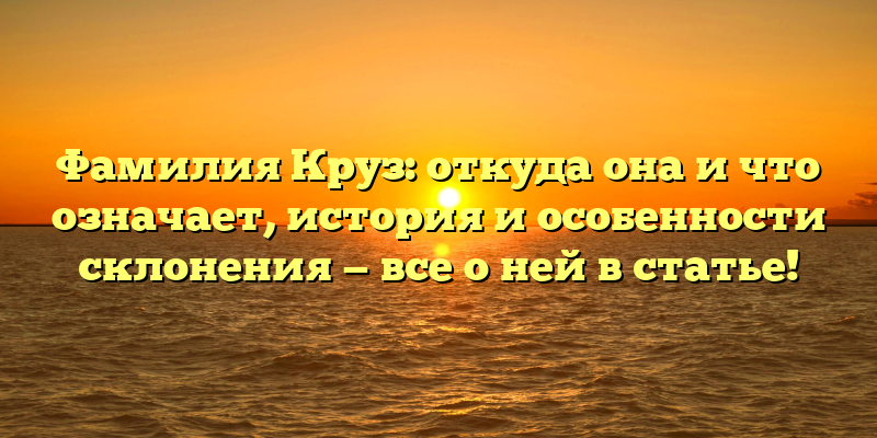 Фамилия Круз: откуда она и что означает, история и особенности склонения — все о ней в статье!