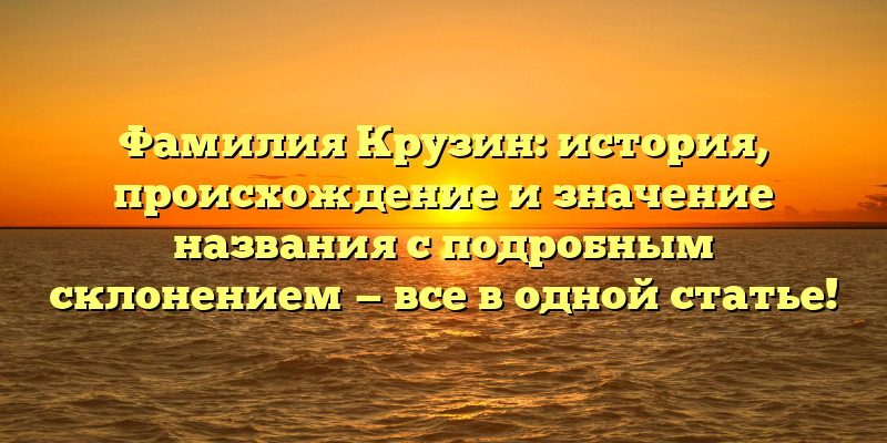 Фамилия Крузин: история, происхождение и значение названия с подробным склонением — все в одной статье!