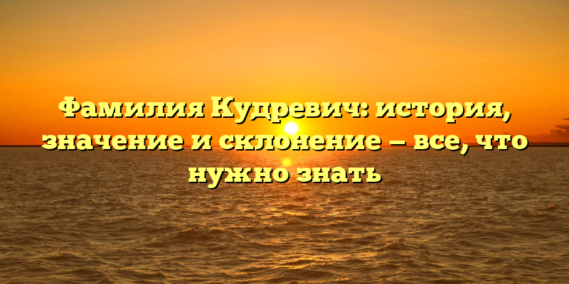 Фамилия Кудревич: история, значение и склонение — все, что нужно знать